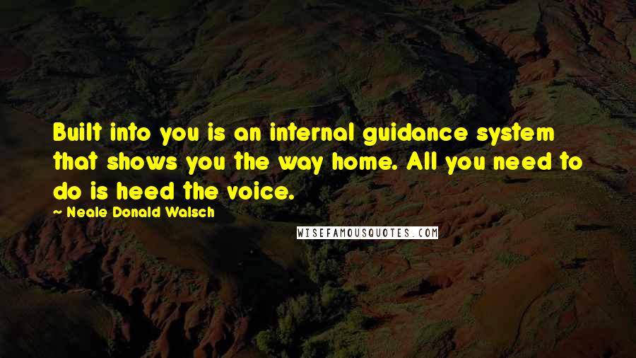 Neale Donald Walsch Quotes: Built into you is an internal guidance system that shows you the way home. All you need to do is heed the voice.