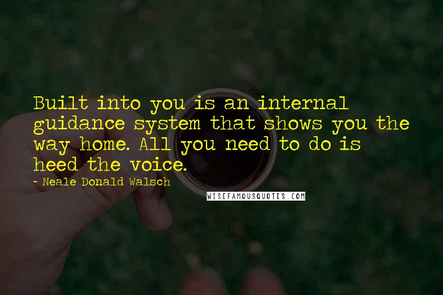 Neale Donald Walsch Quotes: Built into you is an internal guidance system that shows you the way home. All you need to do is heed the voice.