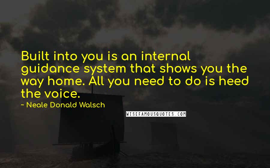 Neale Donald Walsch Quotes: Built into you is an internal guidance system that shows you the way home. All you need to do is heed the voice.