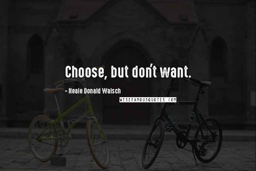 Neale Donald Walsch Quotes: Choose, but don't want.