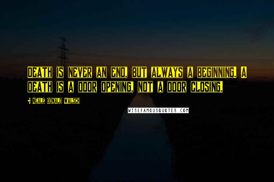 Neale Donald Walsch Quotes: Death is never an end, but always a beginning. A death is a door opening, not a door closing.