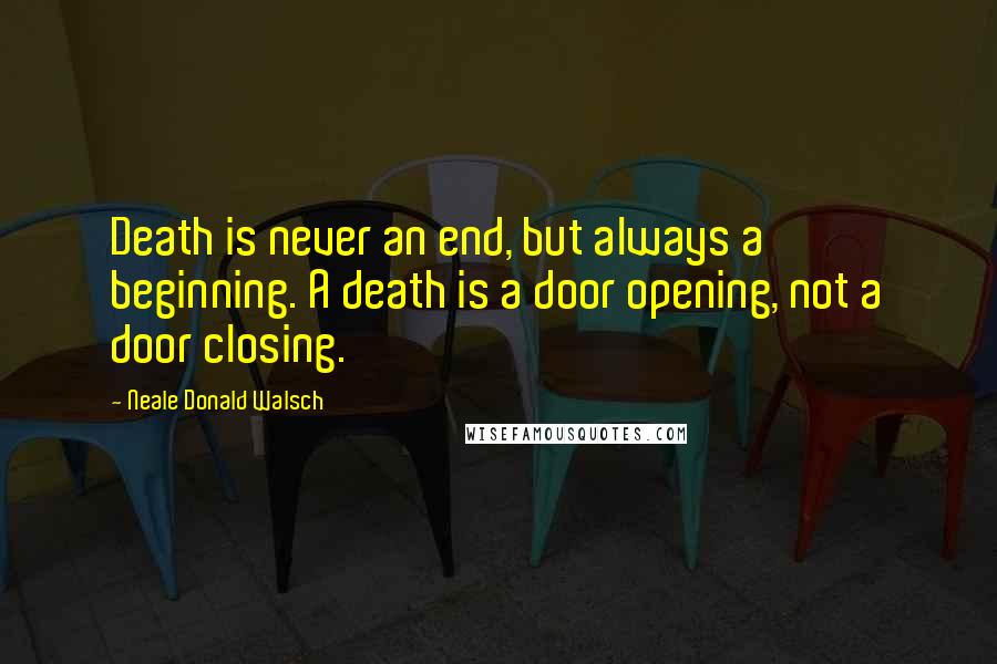 Neale Donald Walsch Quotes: Death is never an end, but always a beginning. A death is a door opening, not a door closing.