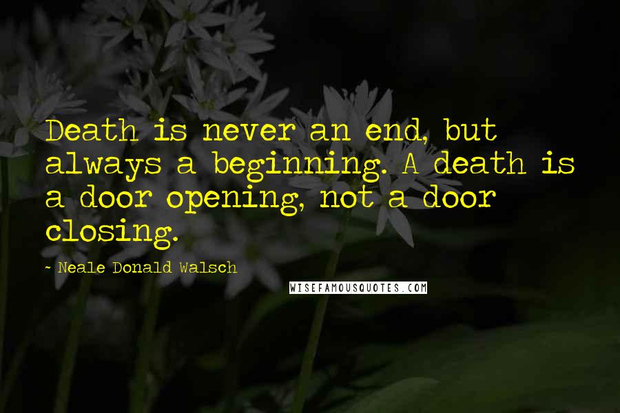 Neale Donald Walsch Quotes: Death is never an end, but always a beginning. A death is a door opening, not a door closing.