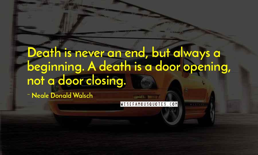Neale Donald Walsch Quotes: Death is never an end, but always a beginning. A death is a door opening, not a door closing.
