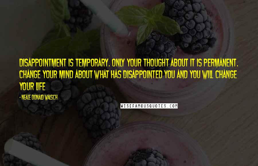 Neale Donald Walsch Quotes: Disappointment is temporary. Only your thought about it is permanent. Change your mind about what has disappointed you and you will change your life