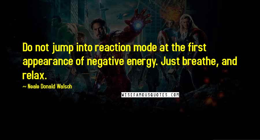 Neale Donald Walsch Quotes: Do not jump into reaction mode at the first appearance of negative energy. Just breathe, and relax.