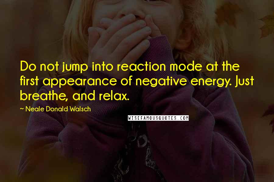 Neale Donald Walsch Quotes: Do not jump into reaction mode at the first appearance of negative energy. Just breathe, and relax.