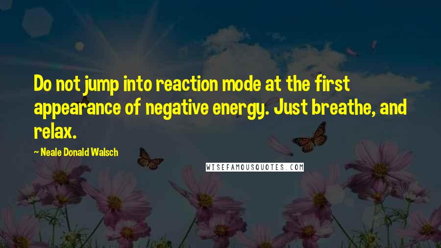 Neale Donald Walsch Quotes: Do not jump into reaction mode at the first appearance of negative energy. Just breathe, and relax.