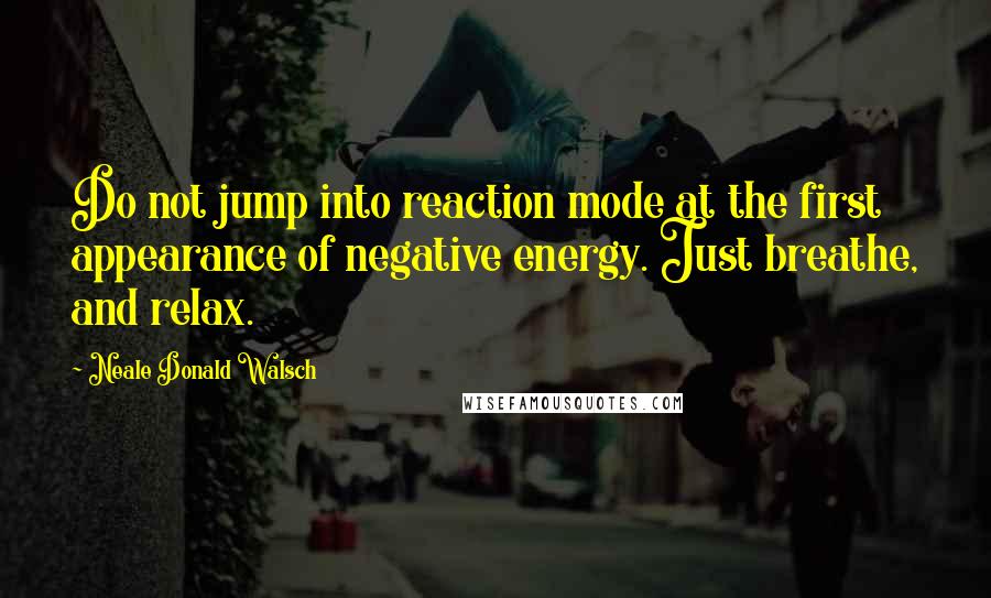 Neale Donald Walsch Quotes: Do not jump into reaction mode at the first appearance of negative energy. Just breathe, and relax.