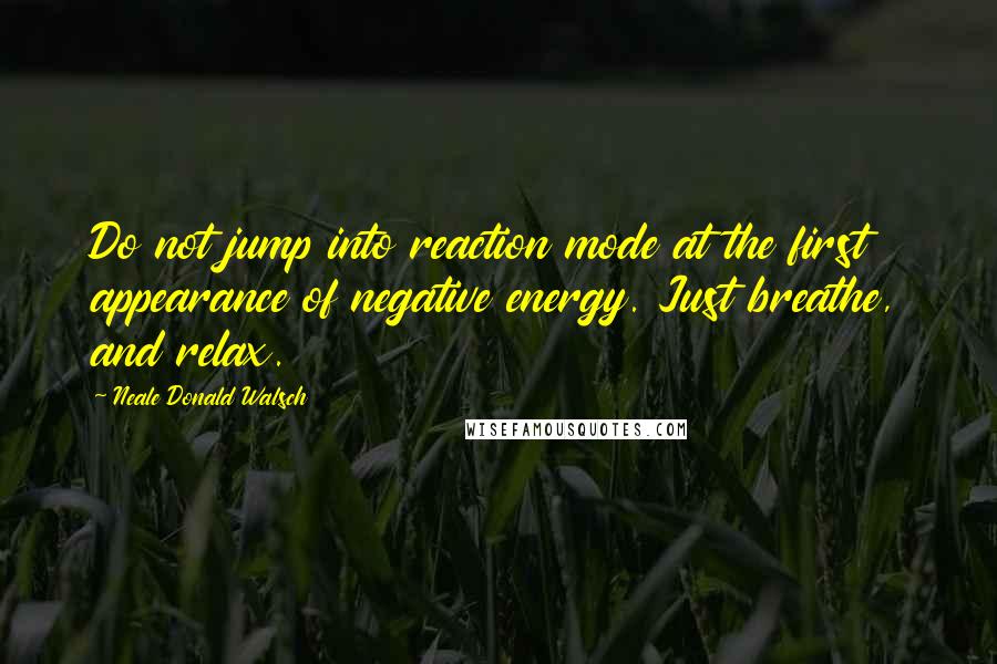 Neale Donald Walsch Quotes: Do not jump into reaction mode at the first appearance of negative energy. Just breathe, and relax.