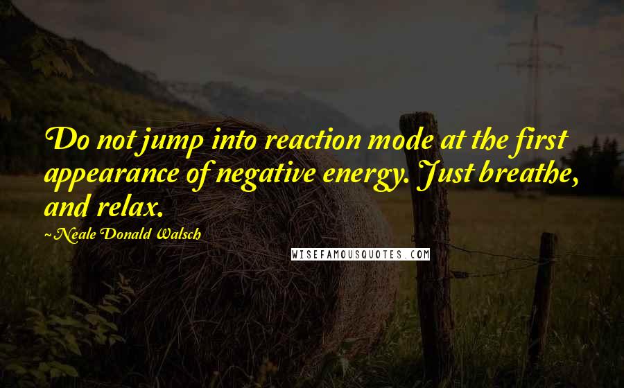 Neale Donald Walsch Quotes: Do not jump into reaction mode at the first appearance of negative energy. Just breathe, and relax.