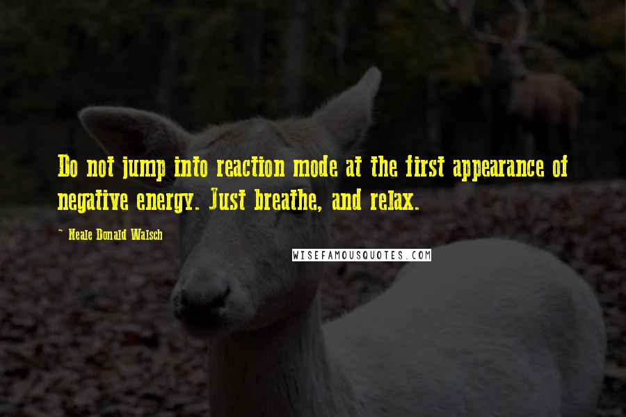 Neale Donald Walsch Quotes: Do not jump into reaction mode at the first appearance of negative energy. Just breathe, and relax.