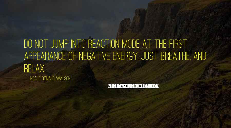 Neale Donald Walsch Quotes: Do not jump into reaction mode at the first appearance of negative energy. Just breathe, and relax.