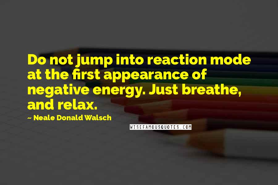 Neale Donald Walsch Quotes: Do not jump into reaction mode at the first appearance of negative energy. Just breathe, and relax.