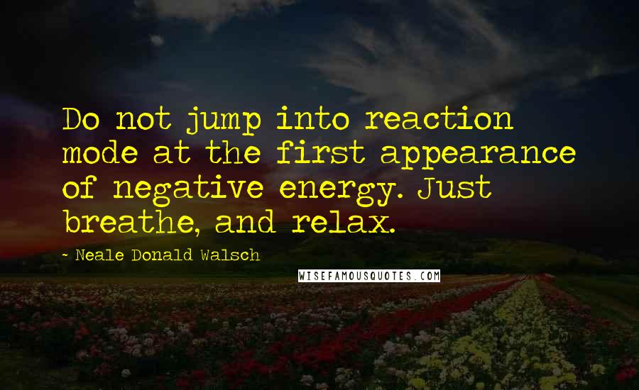 Neale Donald Walsch Quotes: Do not jump into reaction mode at the first appearance of negative energy. Just breathe, and relax.