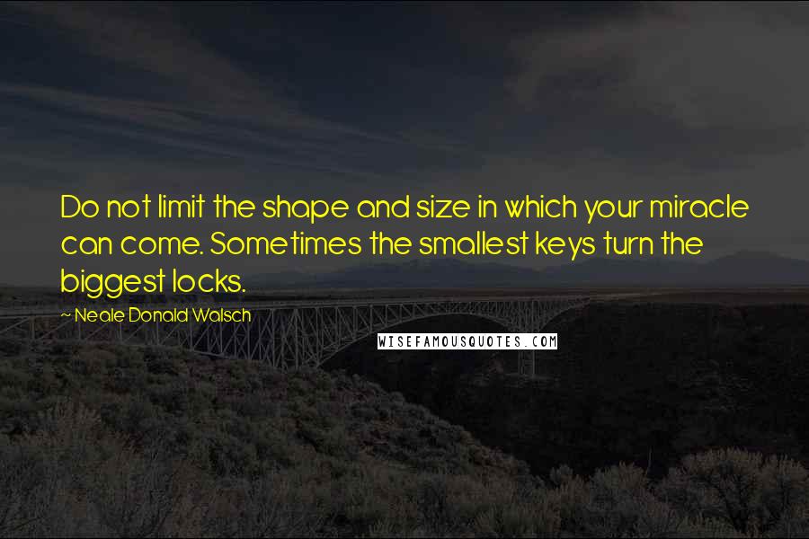 Neale Donald Walsch Quotes: Do not limit the shape and size in which your miracle can come. Sometimes the smallest keys turn the biggest locks.