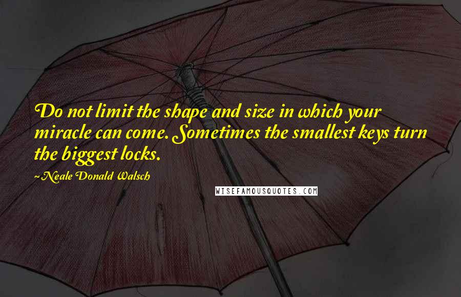 Neale Donald Walsch Quotes: Do not limit the shape and size in which your miracle can come. Sometimes the smallest keys turn the biggest locks.