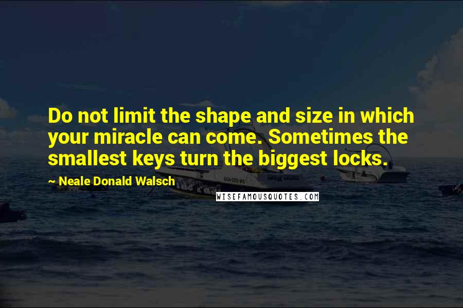 Neale Donald Walsch Quotes: Do not limit the shape and size in which your miracle can come. Sometimes the smallest keys turn the biggest locks.