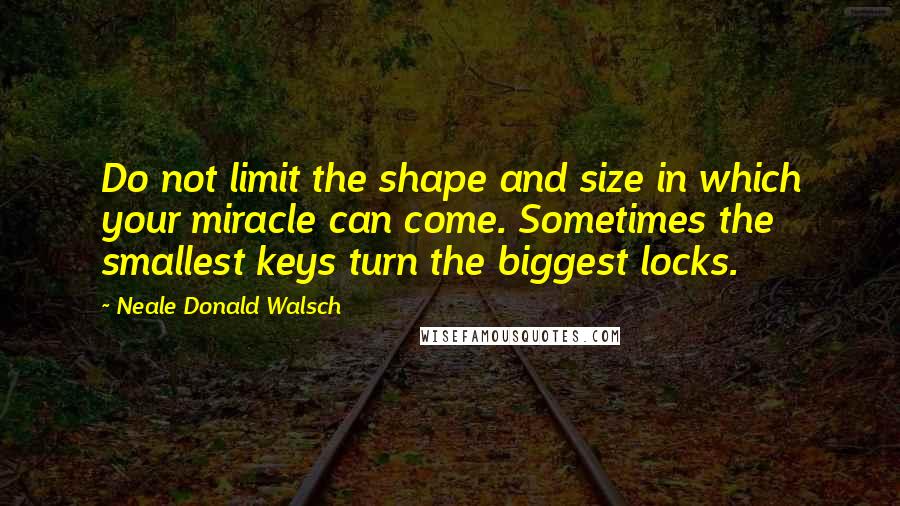 Neale Donald Walsch Quotes: Do not limit the shape and size in which your miracle can come. Sometimes the smallest keys turn the biggest locks.