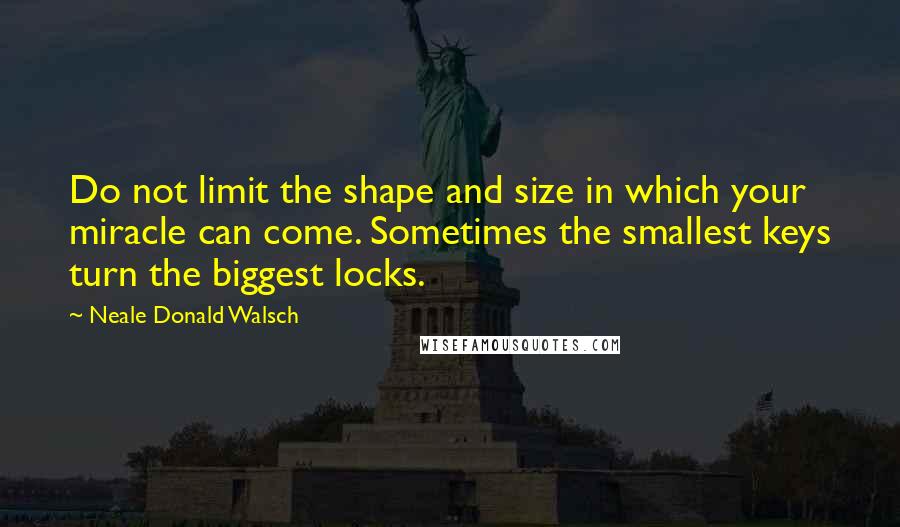 Neale Donald Walsch Quotes: Do not limit the shape and size in which your miracle can come. Sometimes the smallest keys turn the biggest locks.