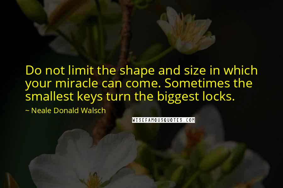 Neale Donald Walsch Quotes: Do not limit the shape and size in which your miracle can come. Sometimes the smallest keys turn the biggest locks.