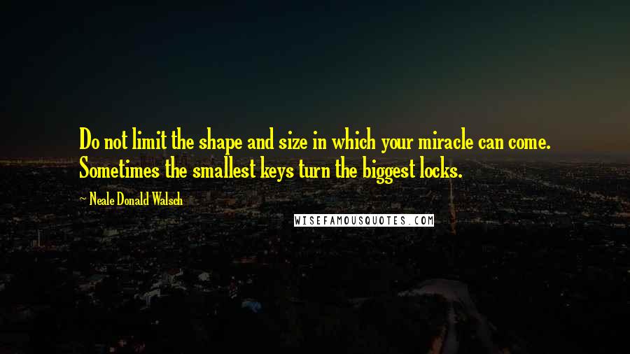 Neale Donald Walsch Quotes: Do not limit the shape and size in which your miracle can come. Sometimes the smallest keys turn the biggest locks.