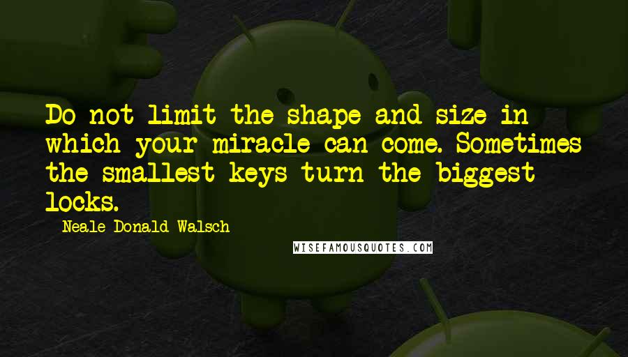 Neale Donald Walsch Quotes: Do not limit the shape and size in which your miracle can come. Sometimes the smallest keys turn the biggest locks.