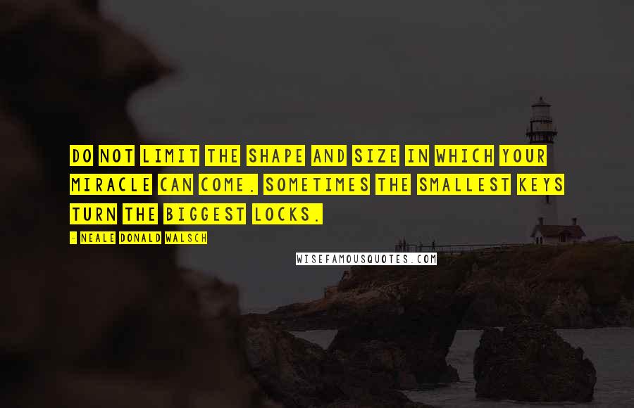 Neale Donald Walsch Quotes: Do not limit the shape and size in which your miracle can come. Sometimes the smallest keys turn the biggest locks.