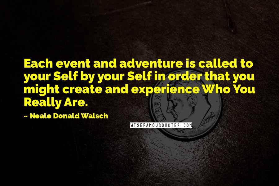 Neale Donald Walsch Quotes: Each event and adventure is called to your Self by your Self in order that you might create and experience Who You Really Are.