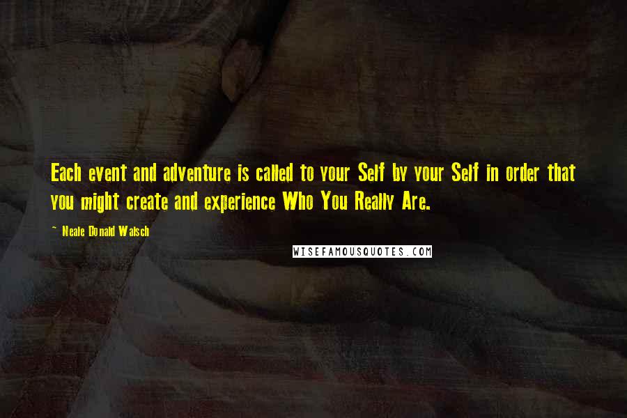 Neale Donald Walsch Quotes: Each event and adventure is called to your Self by your Self in order that you might create and experience Who You Really Are.