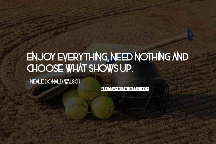 Neale Donald Walsch Quotes: Enjoy everything, need nothing and choose what shows up.