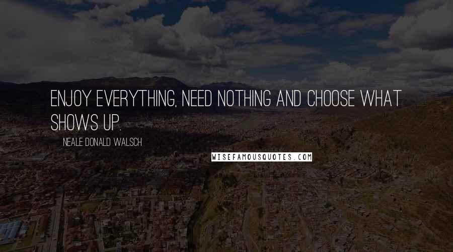 Neale Donald Walsch Quotes: Enjoy everything, need nothing and choose what shows up.