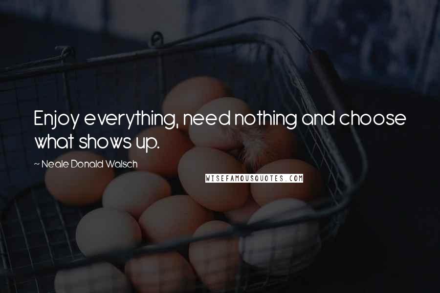 Neale Donald Walsch Quotes: Enjoy everything, need nothing and choose what shows up.