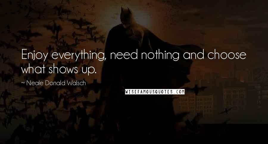 Neale Donald Walsch Quotes: Enjoy everything, need nothing and choose what shows up.