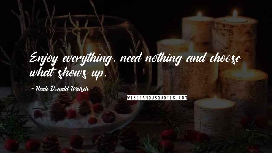 Neale Donald Walsch Quotes: Enjoy everything, need nothing and choose what shows up.