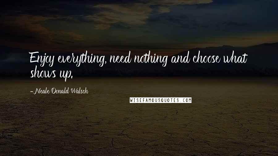 Neale Donald Walsch Quotes: Enjoy everything, need nothing and choose what shows up.