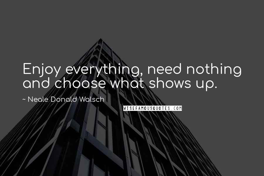 Neale Donald Walsch Quotes: Enjoy everything, need nothing and choose what shows up.