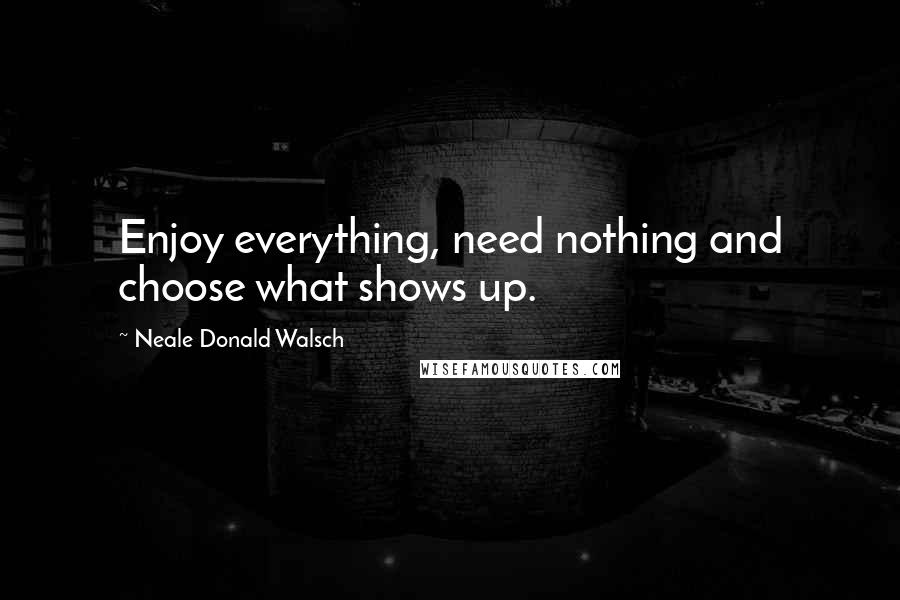 Neale Donald Walsch Quotes: Enjoy everything, need nothing and choose what shows up.
