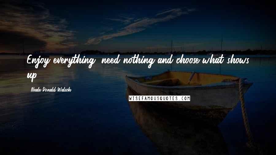 Neale Donald Walsch Quotes: Enjoy everything, need nothing and choose what shows up.