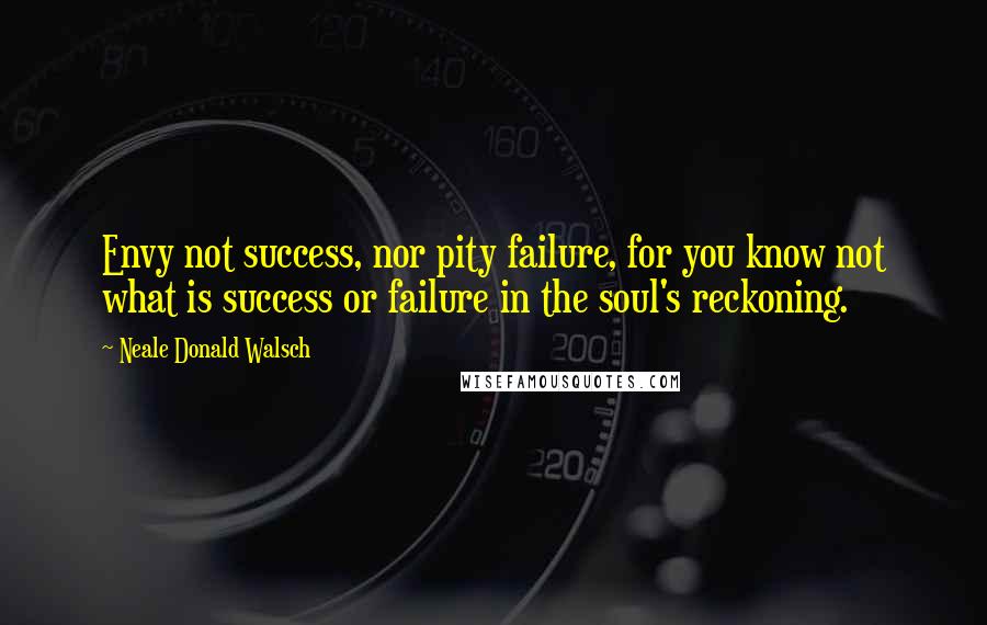 Neale Donald Walsch Quotes: Envy not success, nor pity failure, for you know not what is success or failure in the soul's reckoning.