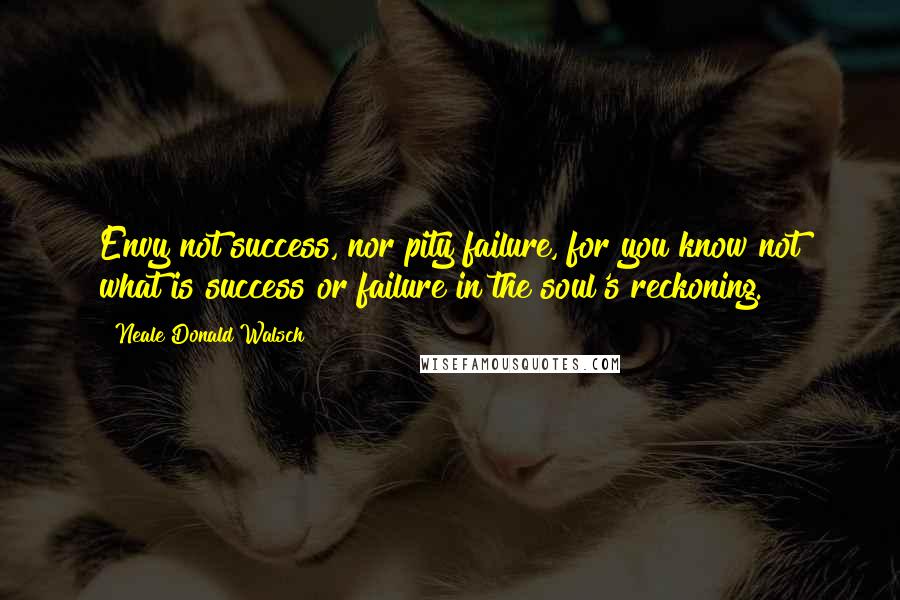 Neale Donald Walsch Quotes: Envy not success, nor pity failure, for you know not what is success or failure in the soul's reckoning.