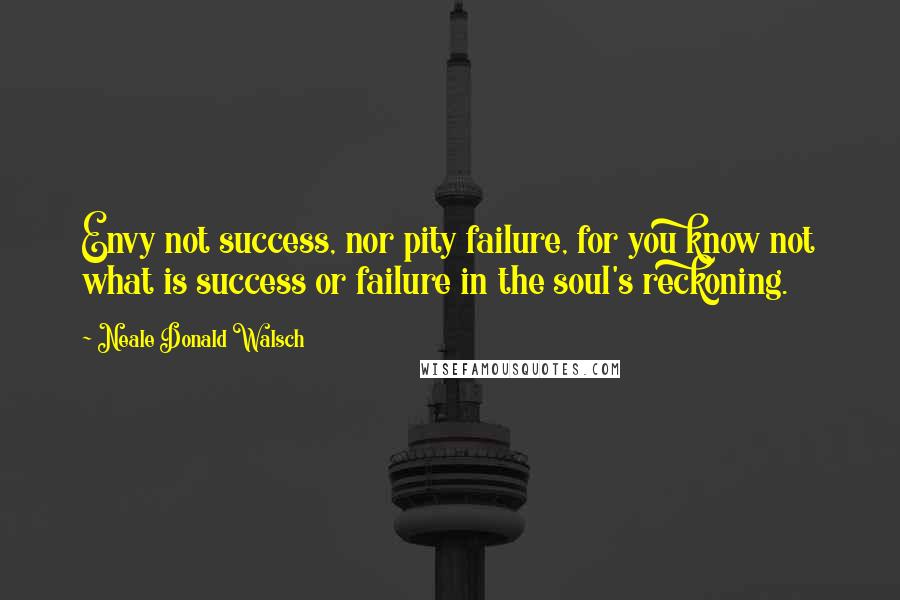 Neale Donald Walsch Quotes: Envy not success, nor pity failure, for you know not what is success or failure in the soul's reckoning.