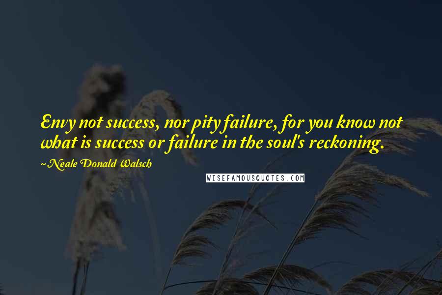 Neale Donald Walsch Quotes: Envy not success, nor pity failure, for you know not what is success or failure in the soul's reckoning.