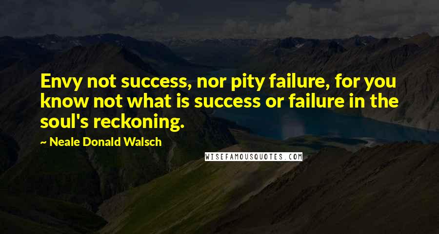 Neale Donald Walsch Quotes: Envy not success, nor pity failure, for you know not what is success or failure in the soul's reckoning.