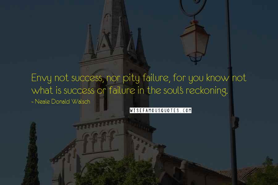 Neale Donald Walsch Quotes: Envy not success, nor pity failure, for you know not what is success or failure in the soul's reckoning.