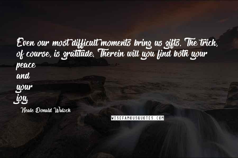 Neale Donald Walsch Quotes: Even our most difficult moments bring us gifts. The trick, of course, is gratitude. Therein will you find both your peace and your joy.