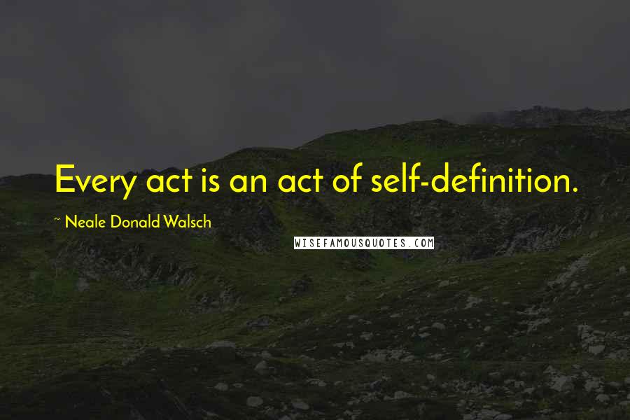 Neale Donald Walsch Quotes: Every act is an act of self-definition.