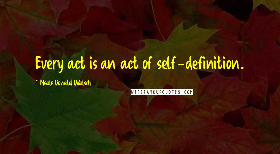 Neale Donald Walsch Quotes: Every act is an act of self-definition.