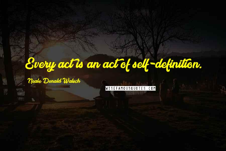 Neale Donald Walsch Quotes: Every act is an act of self-definition.