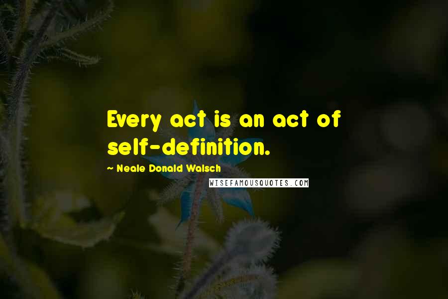 Neale Donald Walsch Quotes: Every act is an act of self-definition.